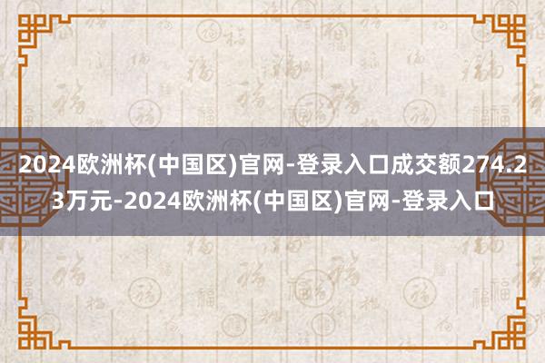 2024欧洲杯(中国区)官网-登录入口成交额274.23万元-2024欧洲杯(中国区)官网-登录入口