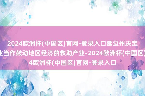 2024欧洲杯(中国区)官网-登录入口延边州决定把发展旅游产业当作鼓动地区经济的救助产业-2024欧洲杯(中国区)官网-登录入口