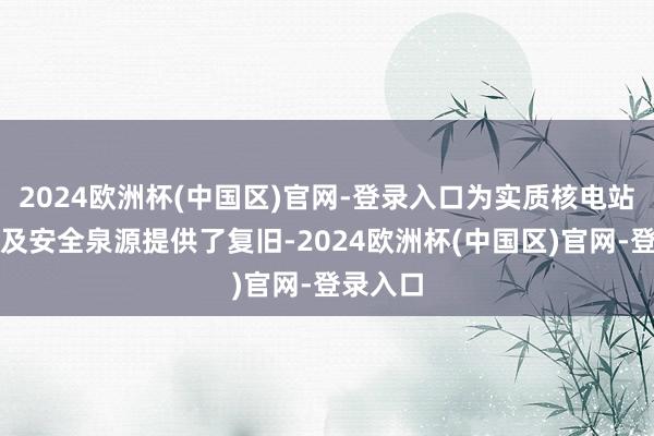 2024欧洲杯(中国区)官网-登录入口为实质核电站的平常及安全泉源提供了复旧-2024欧洲杯(中国区)官网-登录入口