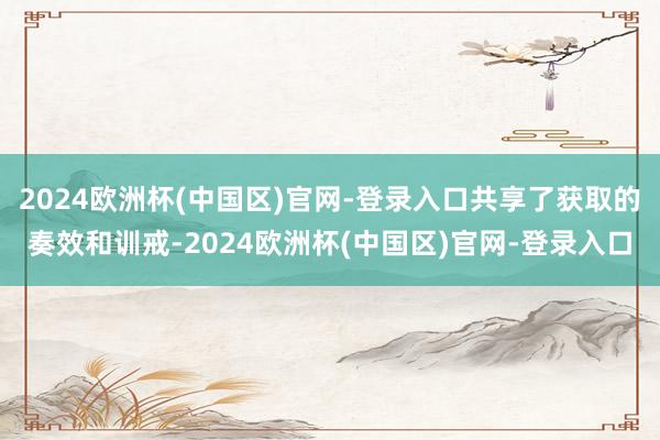 2024欧洲杯(中国区)官网-登录入口共享了获取的奏效和训戒-2024欧洲杯(中国区)官网-登录入口