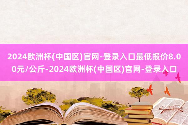 2024欧洲杯(中国区)官网-登录入口最低报价8.00元/公斤-2024欧洲杯(中国区)官网-登录入口