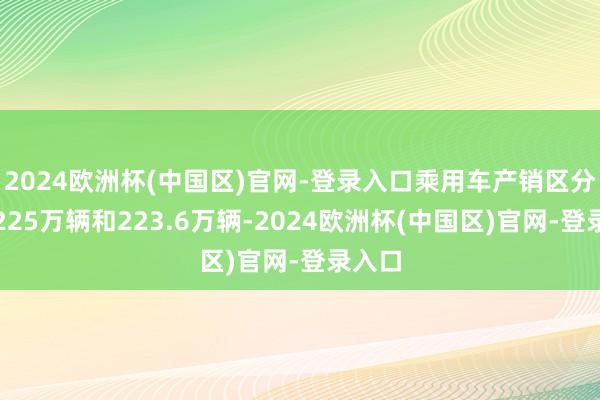 2024欧洲杯(中国区)官网-登录入口乘用车产销区分完成225万辆和223.6万辆-2024欧洲杯(中国区)官网-登录入口