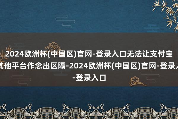 2024欧洲杯(中国区)官网-登录入口无法让支付宝和其他平台作念出区隔-2024欧洲杯(中国区)官网-登录入口