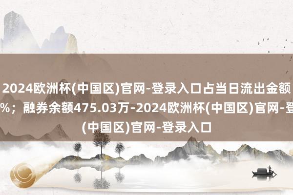 2024欧洲杯(中国区)官网-登录入口占当日流出金额的0.61%；融券余额475.03万-2024欧洲杯(中国区)官网-登录入口