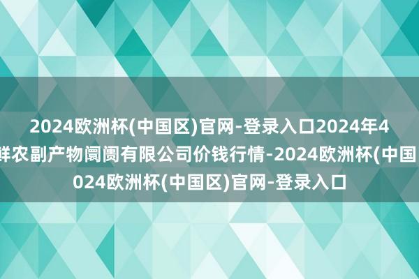 2024欧洲杯(中国区)官网-登录入口2024年4月15日吴忠市鑫鲜农副产物阛阓有限公司价钱行情-2024欧洲杯(中国区)官网-登录入口