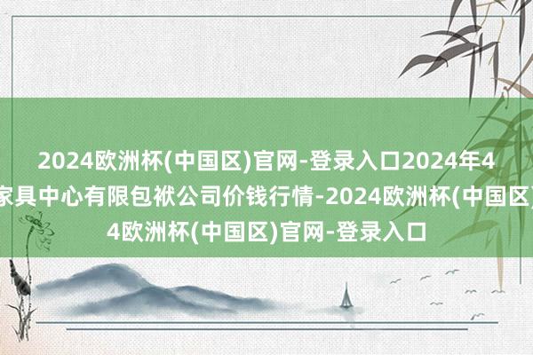 2024欧洲杯(中国区)官网-登录入口2024年4月15日南宁农家具中心有限包袱公司价钱行情-2024欧洲杯(中国区)官网-登录入口