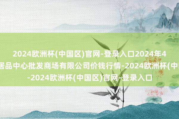 2024欧洲杯(中国区)官网-登录入口2024年4月15日南昌深圳农居品中心批发商场有限公司价钱行情-2024欧洲杯(中国区)官网-登录入口