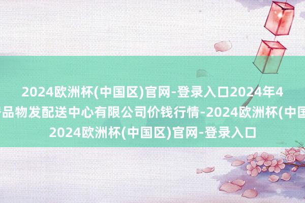 2024欧洲杯(中国区)官网-登录入口2024年4月15日南京农副居品物发配送中心有限公司价钱行情-2024欧洲杯(中国区)官网-登录入口