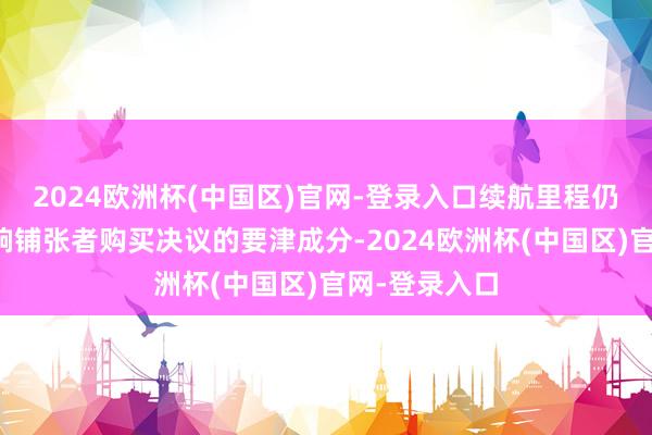 2024欧洲杯(中国区)官网-登录入口续航里程仍是成为了影响铺张者购买决议的要津成分-2024欧洲杯(中国区)官网-登录入口