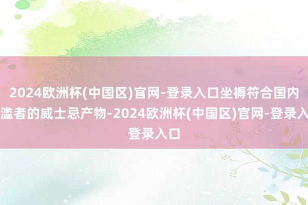 2024欧洲杯(中国区)官网-登录入口坐褥符合国内浮滥者的威士忌产物-2024欧洲杯(中国区)官网-登录入口