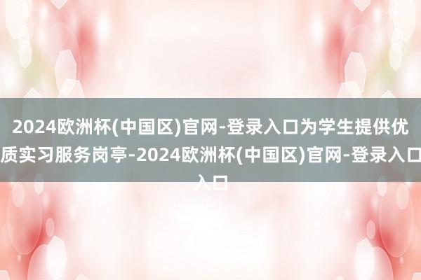 2024欧洲杯(中国区)官网-登录入口为学生提供优质实习服务岗亭-2024欧洲杯(中国区)官网-登录入口