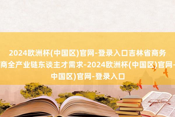 2024欧洲杯(中国区)官网-登录入口吉林省商务厅聚焦电商全产业链东谈主才需求-2024欧洲杯(中国区)官网-登录入口