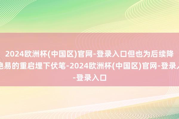 2024欧洲杯(中国区)官网-登录入口但也为后续降谢绝易的重启埋下伏笔-2024欧洲杯(中国区)官网-登录入口