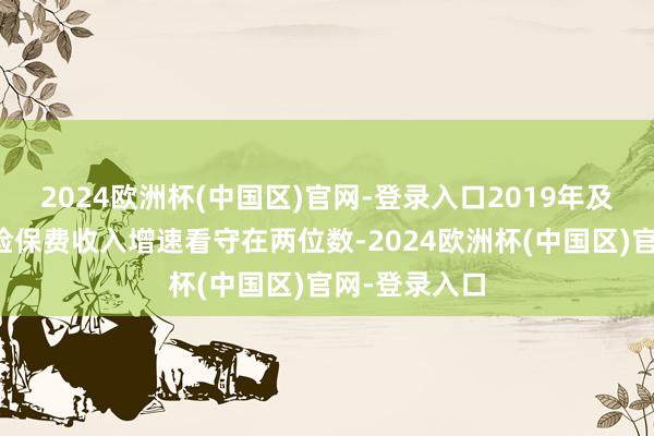 2024欧洲杯(中国区)官网-登录入口2019年及之前地面财险保费收入增速看守在两位数-2024欧洲杯(中国区)官网-登录入口