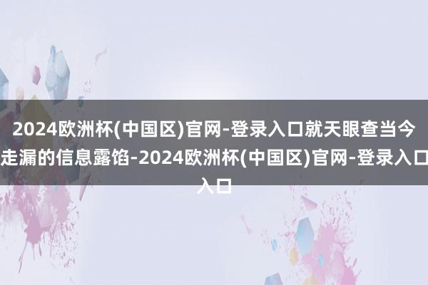 2024欧洲杯(中国区)官网-登录入口就天眼查当今走漏的信息露馅-2024欧洲杯(中国区)官网-登录入口