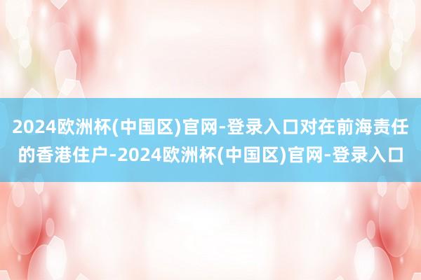 2024欧洲杯(中国区)官网-登录入口对在前海责任的香港住户-2024欧洲杯(中国区)官网-登录入口