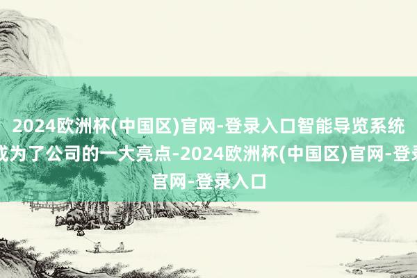 2024欧洲杯(中国区)官网-登录入口智能导览系统更是成为了公司的一大亮点-2024欧洲杯(中国区)官网-登录入口