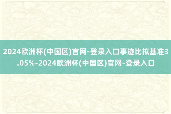 2024欧洲杯(中国区)官网-登录入口事迹比拟基准3.05%-2024欧洲杯(中国区)官网-登录入口