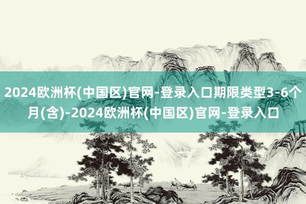 2024欧洲杯(中国区)官网-登录入口期限类型3-6个月(含)-2024欧洲杯(中国区)官网-登录入口