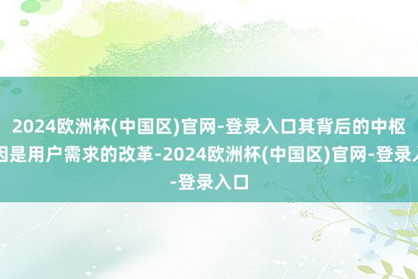 2024欧洲杯(中国区)官网-登录入口其背后的中枢原因是用户需求的改革-2024欧洲杯(中国区)官网-登录入口