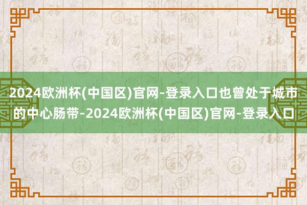 2024欧洲杯(中国区)官网-登录入口也曾处于城市的中心肠带-2024欧洲杯(中国区)官网-登录入口