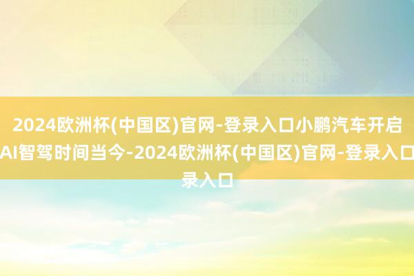 2024欧洲杯(中国区)官网-登录入口小鹏汽车开启AI智驾时间当今-2024欧洲杯(中国区)官网-登录入口