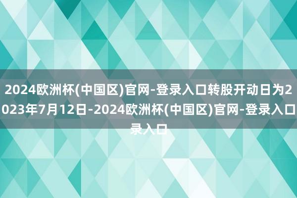 2024欧洲杯(中国区)官网-登录入口转股开动日为2023年7月12日-2024欧洲杯(中国区)官网-登录入口