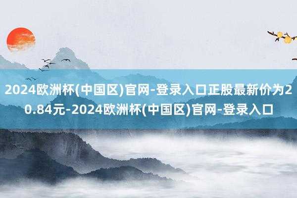 2024欧洲杯(中国区)官网-登录入口正股最新价为20.84元-2024欧洲杯(中国区)官网-登录入口