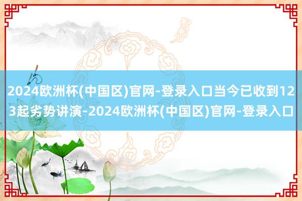 2024欧洲杯(中国区)官网-登录入口当今已收到123起劣势讲演-2024欧洲杯(中国区)官网-登录入口