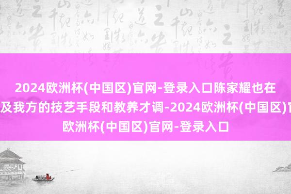 2024欧洲杯(中国区)官网-登录入口陈家耀也在握住地钻研普及我方的技艺手段和教养才调-2024欧洲杯(中国区)官网-登录入口