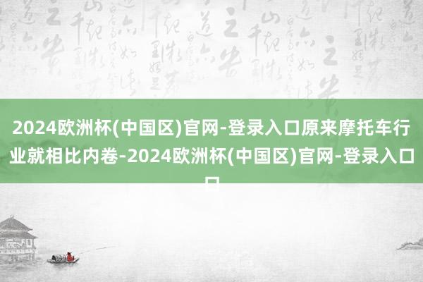 2024欧洲杯(中国区)官网-登录入口原来摩托车行业就相比内卷-2024欧洲杯(中国区)官网-登录入口