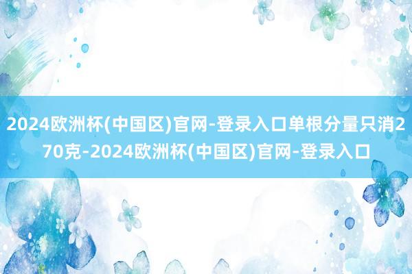 2024欧洲杯(中国区)官网-登录入口单根分量只消270克-2024欧洲杯(中国区)官网-登录入口