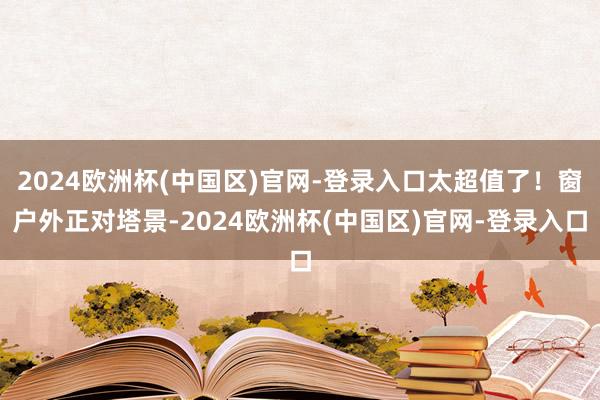 2024欧洲杯(中国区)官网-登录入口太超值了！窗户外正对塔景-2024欧洲杯(中国区)官网-登录入口