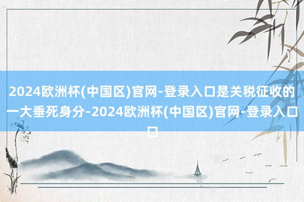 2024欧洲杯(中国区)官网-登录入口是关税征收的一大垂死身分-2024欧洲杯(中国区)官网-登录入口