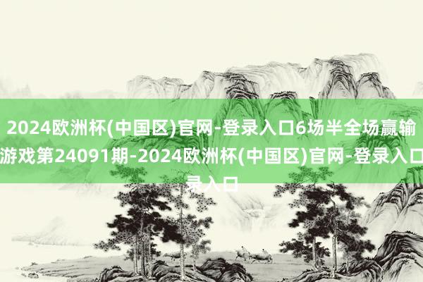 2024欧洲杯(中国区)官网-登录入口6场半全场赢输游戏第24091期-2024欧洲杯(中国区)官网-登录入口