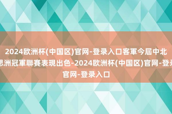 2024欧洲杯(中国区)官网-登录入口客軍今屆中北好意思洲冠軍聯賽表現出色-2024欧洲杯(中国区)官网-登录入口