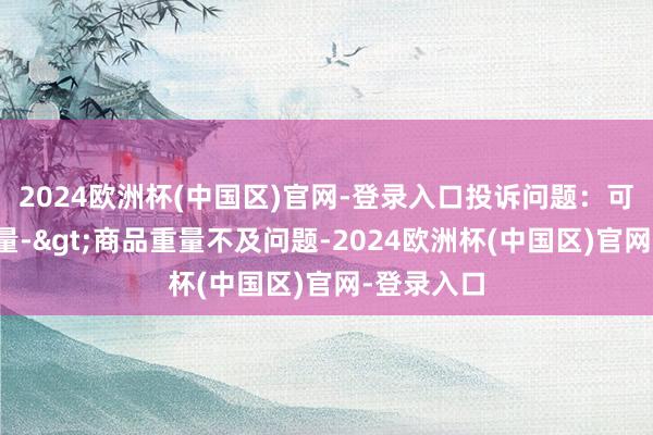 2024欧洲杯(中国区)官网-登录入口投诉问题：可能存在计量->商品重量不及问题-2024欧洲杯(中国区)官网-登录入口