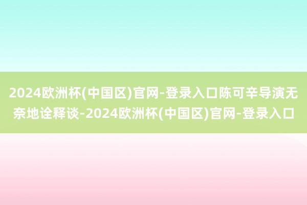 2024欧洲杯(中国区)官网-登录入口陈可辛导演无奈地诠释谈-2024欧洲杯(中国区)官网-登录入口