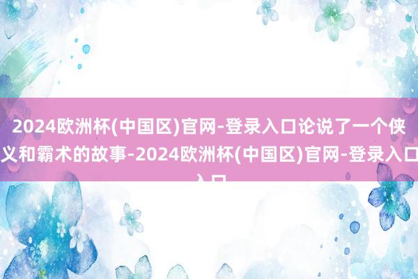 2024欧洲杯(中国区)官网-登录入口论说了一个侠义和霸术的故事-2024欧洲杯(中国区)官网-登录入口