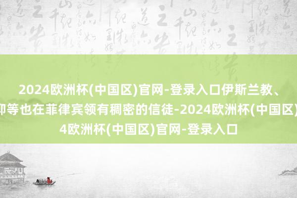 2024欧洲杯(中国区)官网-登录入口伊斯兰教、释教和民间信仰等也在菲律宾领有稠密的信徒-2024欧洲杯(中国区)官网-登录入口