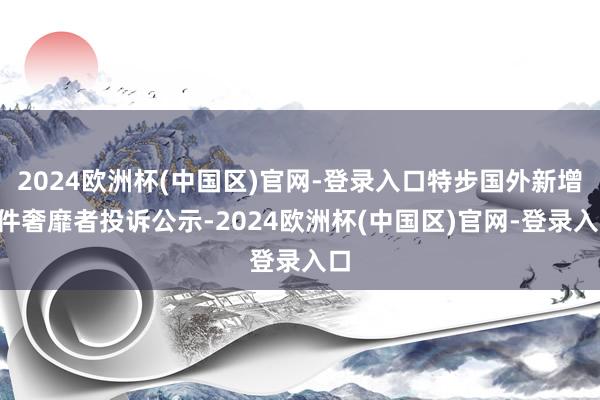 2024欧洲杯(中国区)官网-登录入口特步国外新增1件奢靡者投诉公示-2024欧洲杯(中国区)官网-登录入口