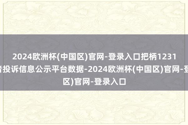 2024欧洲杯(中国区)官网-登录入口把柄12315滥用者投诉信息公示平台数据-2024欧洲杯(中国区)官网-登录入口