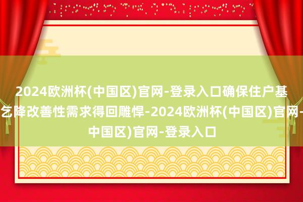 2024欧洲杯(中国区)官网-登录入口确保住户基本居住需乞降改善性需求得回雕悍-2024欧洲杯(中国区)官网-登录入口