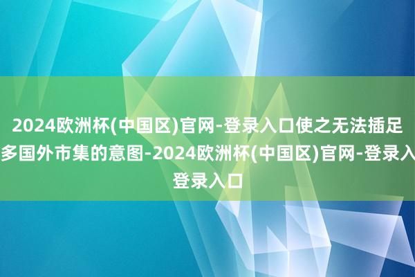 2024欧洲杯(中国区)官网-登录入口使之无法插足更多国外市集的意图-2024欧洲杯(中国区)官网-登录入口