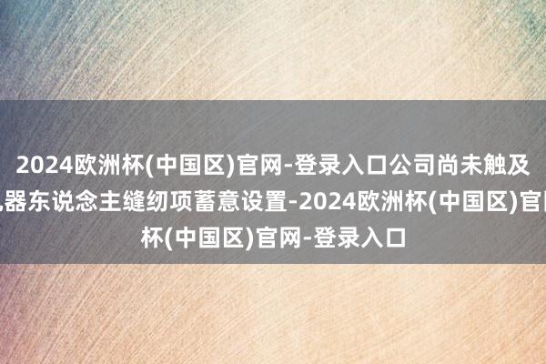 2024欧洲杯(中国区)官网-登录入口公司尚未触及机器臂3D机器东说念主缝纫项蓄意设置-2024欧洲杯(中国区)官网-登录入口