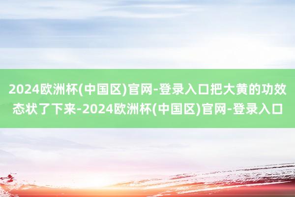 2024欧洲杯(中国区)官网-登录入口把大黄的功效态状了下来-2024欧洲杯(中国区)官网-登录入口