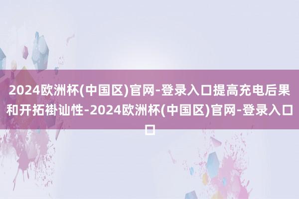 2024欧洲杯(中国区)官网-登录入口提高充电后果和开拓褂讪性-2024欧洲杯(中国区)官网-登录入口