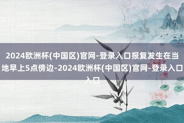 2024欧洲杯(中国区)官网-登录入口报复发生在当地早上5点傍边-2024欧洲杯(中国区)官网-登录入口