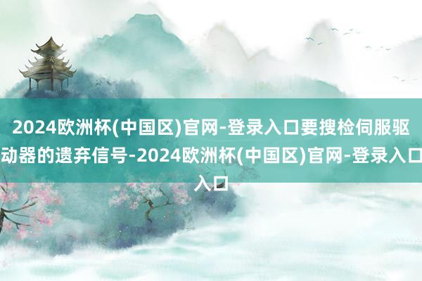 2024欧洲杯(中国区)官网-登录入口要搜检伺服驱动器的遗弃信号-2024欧洲杯(中国区)官网-登录入口