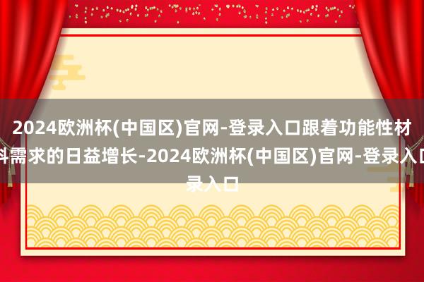 2024欧洲杯(中国区)官网-登录入口跟着功能性材料需求的日益增长-2024欧洲杯(中国区)官网-登录入口